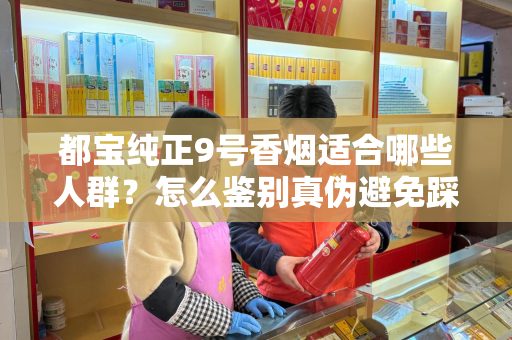 都宝纯正9号香烟适合哪些人群？怎么鉴别真伪避免踩坑？